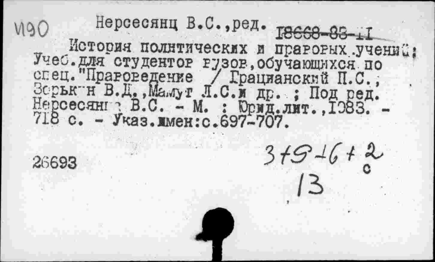 ﻿ад0 Нерсесянц В.С.,ред. ке50 в5±1
История политических в правовых .учени; Учеи.для студентов вузов,обучающихся по спец. Правоведение / Грацианский П.С., Зсрьк"Н В.Д, »Мамут Л.С.и др. ; Под ред. Нерсесянт? В.С. - М. : Юрид.лит. ,1083. -718 с. - Указ.имен:с.697-707.
26693
